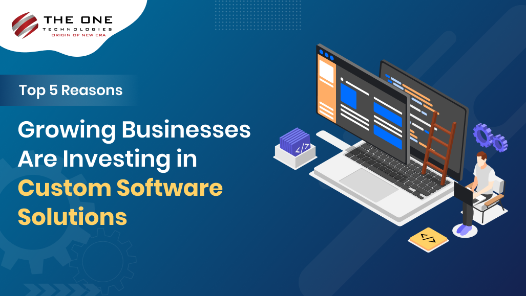 Top 5 Reasons: Why Growing Businesses Are Investing in Custom Software Solutions